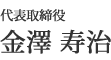 代表取締役｜金沢　寿治